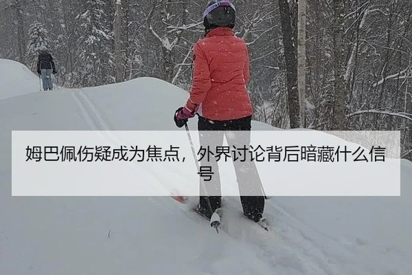 姆巴佩伤疑成为焦点，外界讨论背后暗藏什么信号